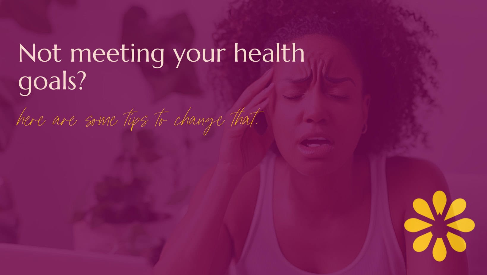 A stressed woman holding her head with a pained expression, accompanied by text that reads, "Not meeting your health goals? Here are some tips to change that." A bright yellow flower-like icon is in the corner, set against a pink background.
